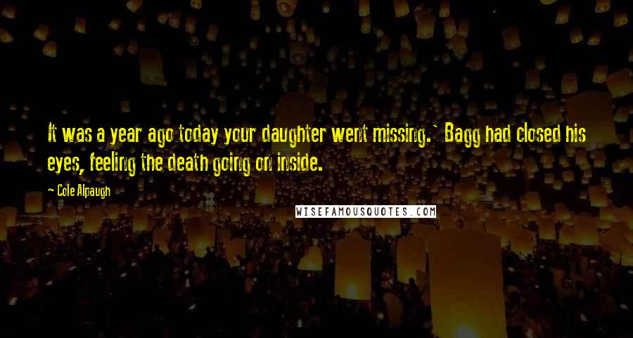 Cole Alpaugh Quotes: It was a year ago today your daughter went missing.' Bagg had closed his eyes, feeling the death going on inside.