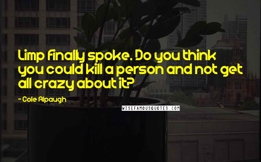 Cole Alpaugh Quotes: Limp finally spoke. Do you think you could kill a person and not get all crazy about it?