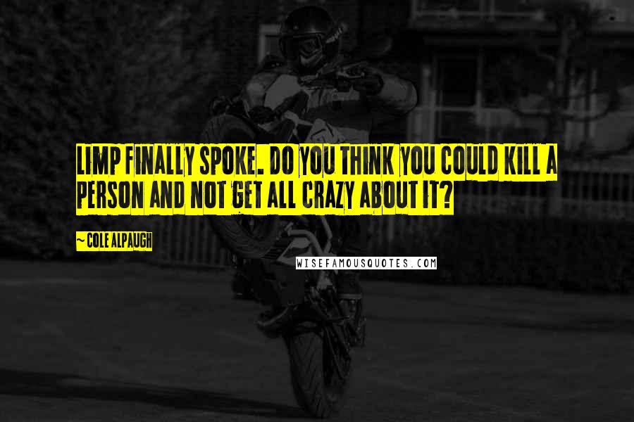 Cole Alpaugh Quotes: Limp finally spoke. Do you think you could kill a person and not get all crazy about it?