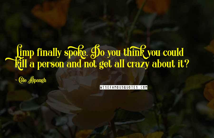 Cole Alpaugh Quotes: Limp finally spoke. Do you think you could kill a person and not get all crazy about it?