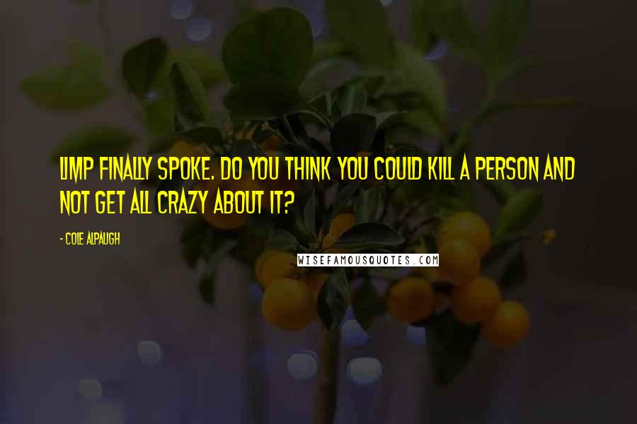 Cole Alpaugh Quotes: Limp finally spoke. Do you think you could kill a person and not get all crazy about it?