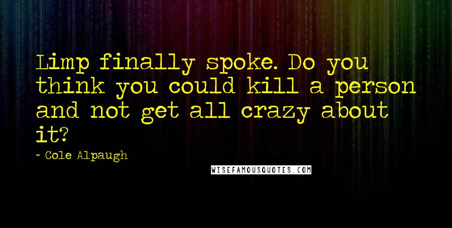 Cole Alpaugh Quotes: Limp finally spoke. Do you think you could kill a person and not get all crazy about it?