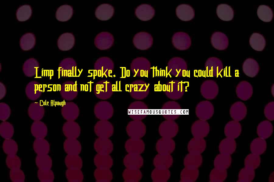 Cole Alpaugh Quotes: Limp finally spoke. Do you think you could kill a person and not get all crazy about it?