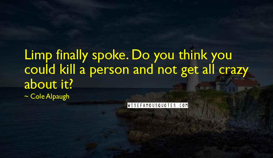 Cole Alpaugh Quotes: Limp finally spoke. Do you think you could kill a person and not get all crazy about it?