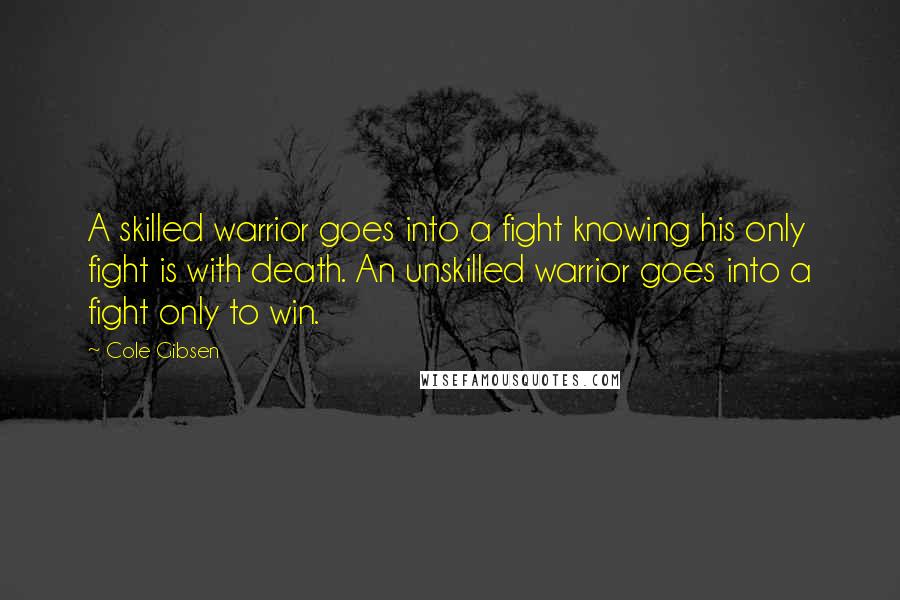 Cole Gibsen Quotes: A skilled warrior goes into a fight knowing his only fight is with death. An unskilled warrior goes into a fight only to win.