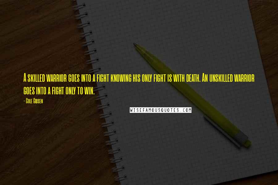 Cole Gibsen Quotes: A skilled warrior goes into a fight knowing his only fight is with death. An unskilled warrior goes into a fight only to win.