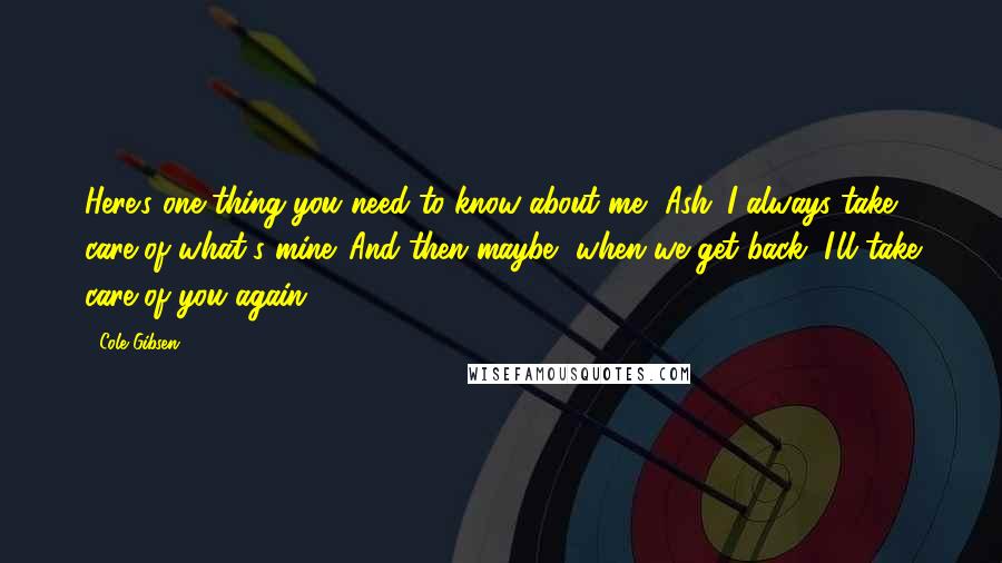 Cole Gibsen Quotes: Here's one thing you need to know about me, Ash: I always take care of what's mine. And then maybe, when we get back, I'll take care of you again.