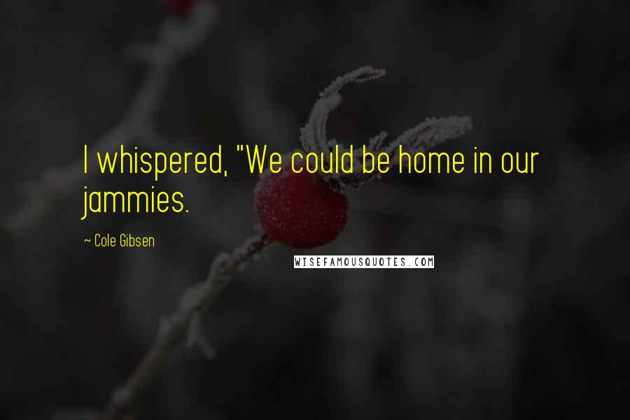 Cole Gibsen Quotes: I whispered, "We could be home in our jammies.