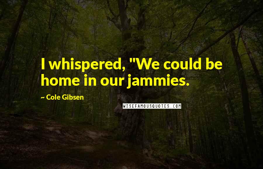 Cole Gibsen Quotes: I whispered, "We could be home in our jammies.