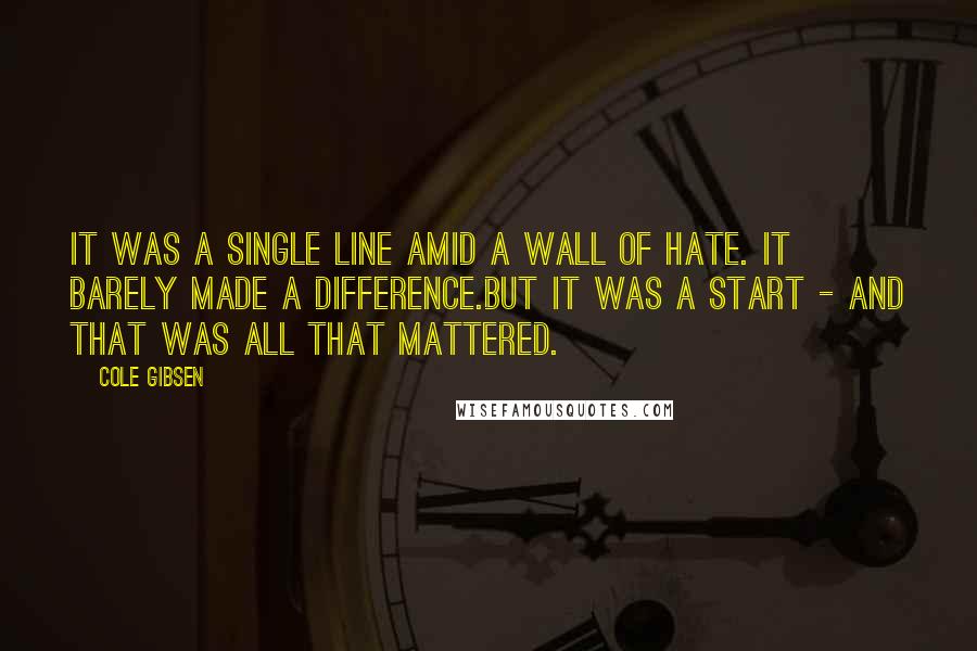 Cole Gibsen Quotes: It was a single line amid a wall of hate. It barely made a difference.But it was a start - and that was all that mattered.