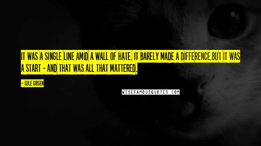 Cole Gibsen Quotes: It was a single line amid a wall of hate. It barely made a difference.But it was a start - and that was all that mattered.