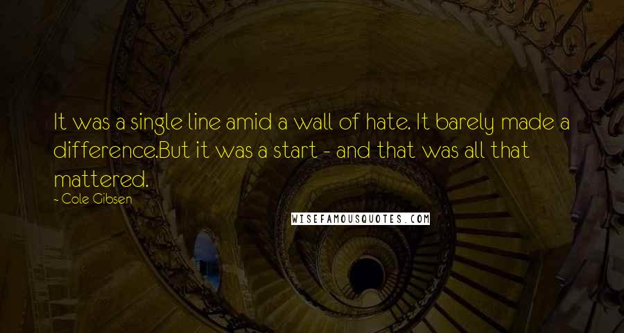 Cole Gibsen Quotes: It was a single line amid a wall of hate. It barely made a difference.But it was a start - and that was all that mattered.