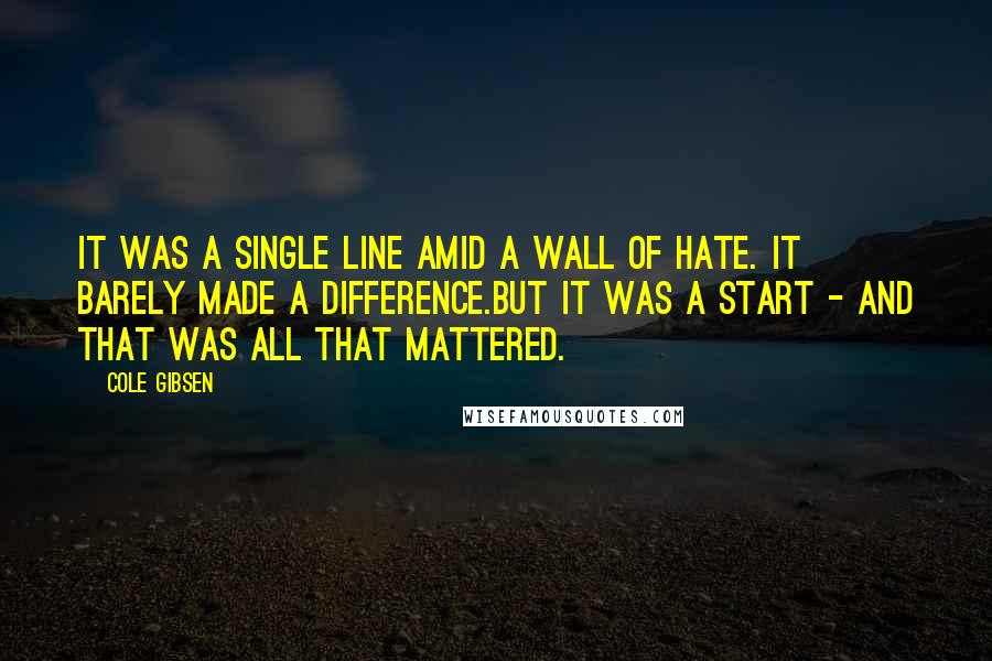 Cole Gibsen Quotes: It was a single line amid a wall of hate. It barely made a difference.But it was a start - and that was all that mattered.