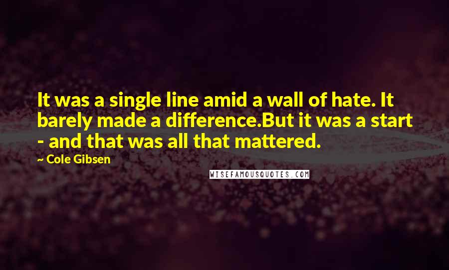 Cole Gibsen Quotes: It was a single line amid a wall of hate. It barely made a difference.But it was a start - and that was all that mattered.