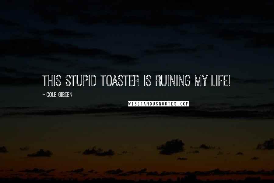 Cole Gibsen Quotes: This stupid toaster is ruining my life!