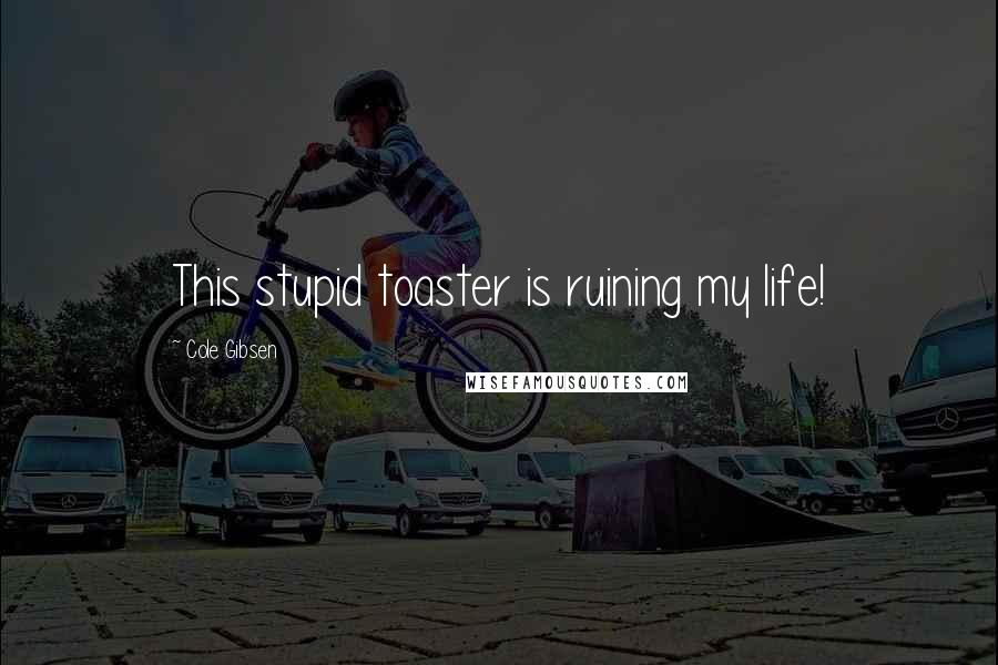 Cole Gibsen Quotes: This stupid toaster is ruining my life!