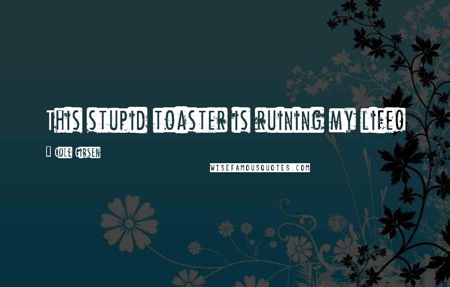 Cole Gibsen Quotes: This stupid toaster is ruining my life!