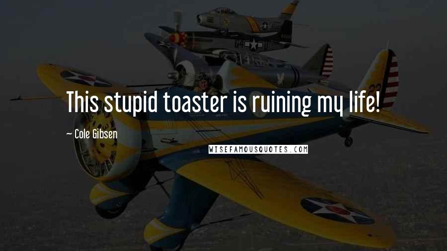 Cole Gibsen Quotes: This stupid toaster is ruining my life!
