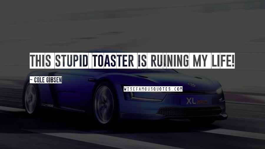 Cole Gibsen Quotes: This stupid toaster is ruining my life!