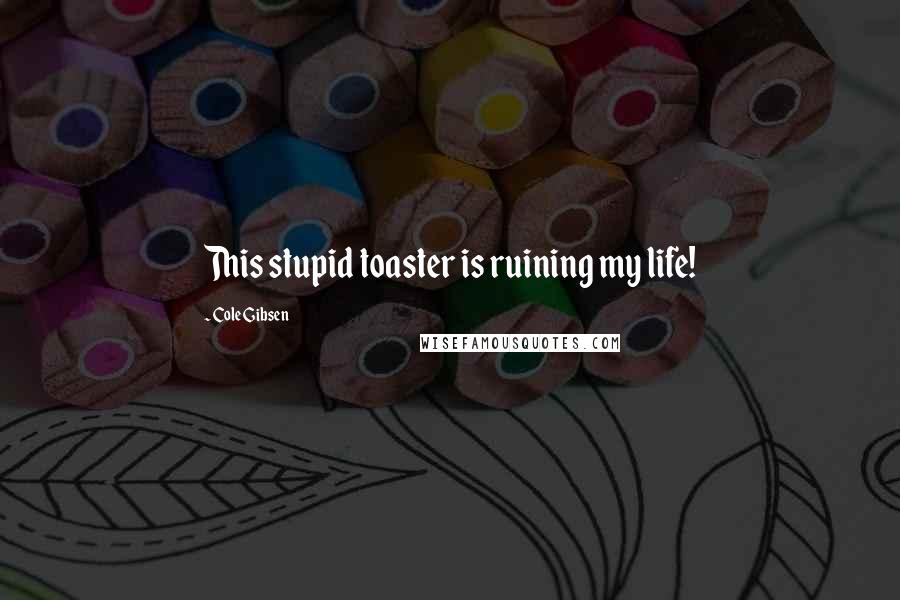 Cole Gibsen Quotes: This stupid toaster is ruining my life!