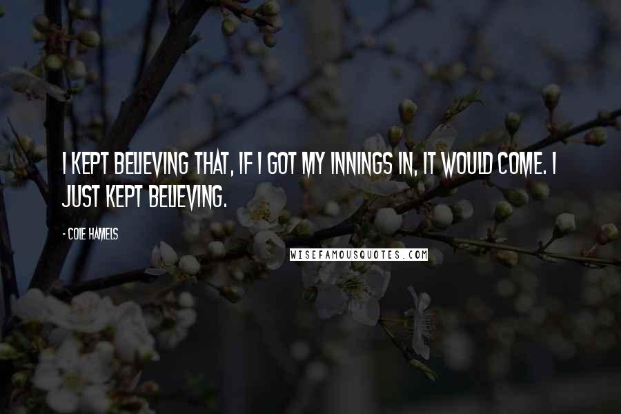 Cole Hamels Quotes: I kept believing that, if I got my innings in, it would come. I just kept believing.