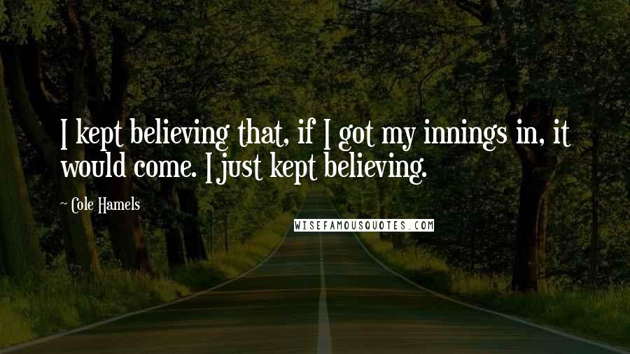 Cole Hamels Quotes: I kept believing that, if I got my innings in, it would come. I just kept believing.