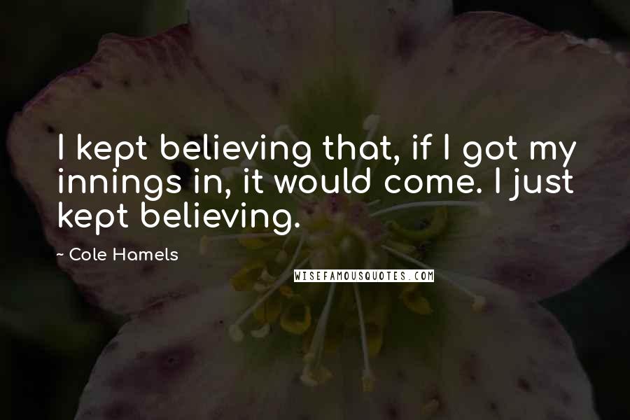 Cole Hamels Quotes: I kept believing that, if I got my innings in, it would come. I just kept believing.