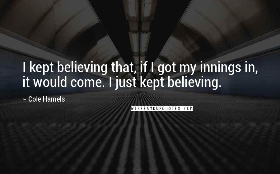 Cole Hamels Quotes: I kept believing that, if I got my innings in, it would come. I just kept believing.