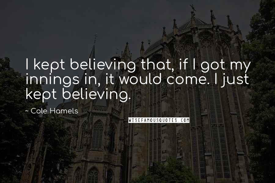 Cole Hamels Quotes: I kept believing that, if I got my innings in, it would come. I just kept believing.