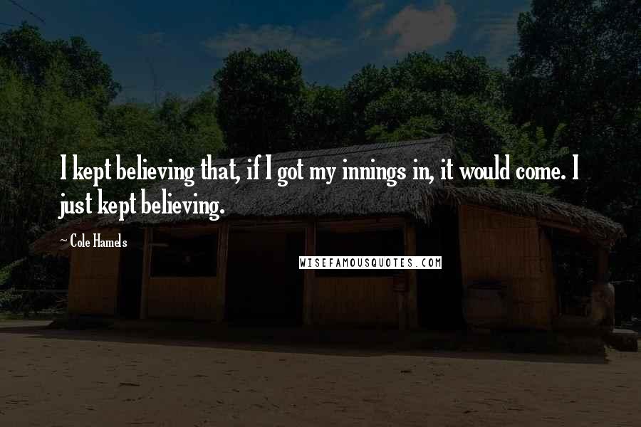Cole Hamels Quotes: I kept believing that, if I got my innings in, it would come. I just kept believing.