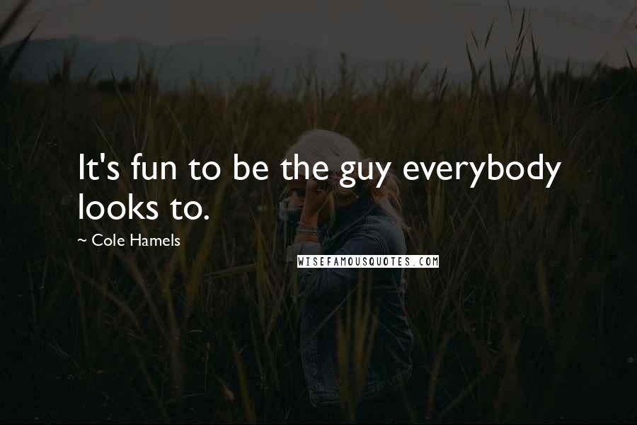 Cole Hamels Quotes: It's fun to be the guy everybody looks to.