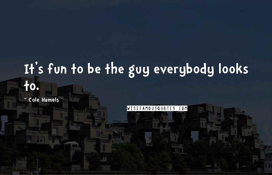 Cole Hamels Quotes: It's fun to be the guy everybody looks to.