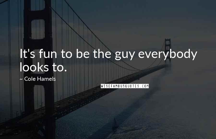 Cole Hamels Quotes: It's fun to be the guy everybody looks to.