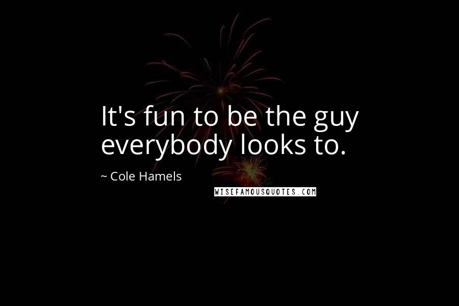 Cole Hamels Quotes: It's fun to be the guy everybody looks to.