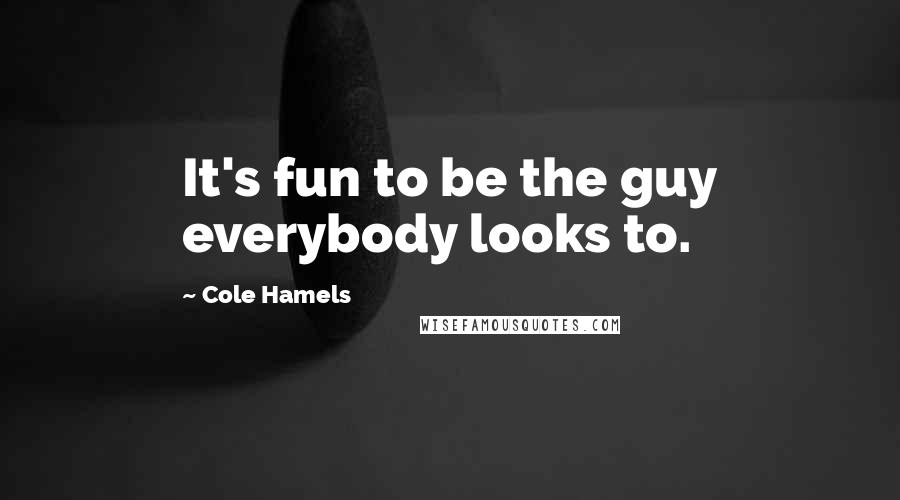 Cole Hamels Quotes: It's fun to be the guy everybody looks to.