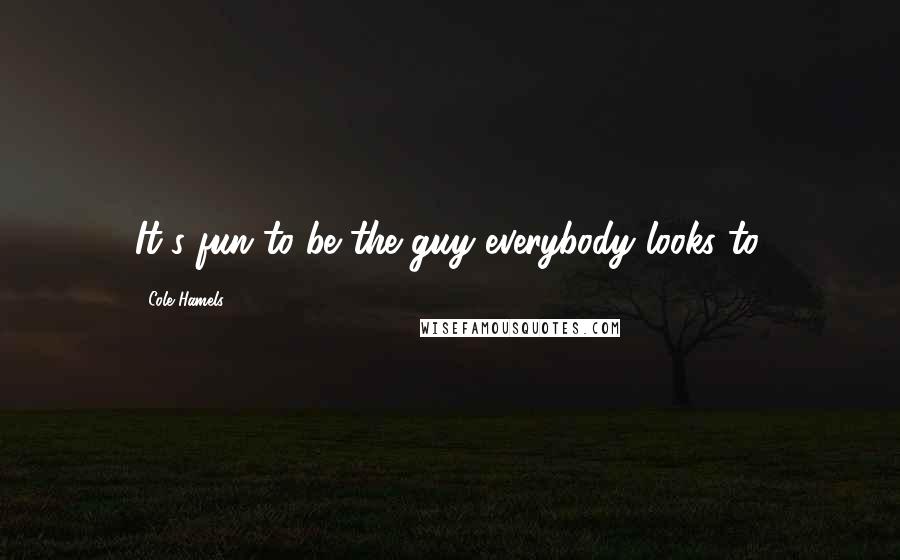 Cole Hamels Quotes: It's fun to be the guy everybody looks to.