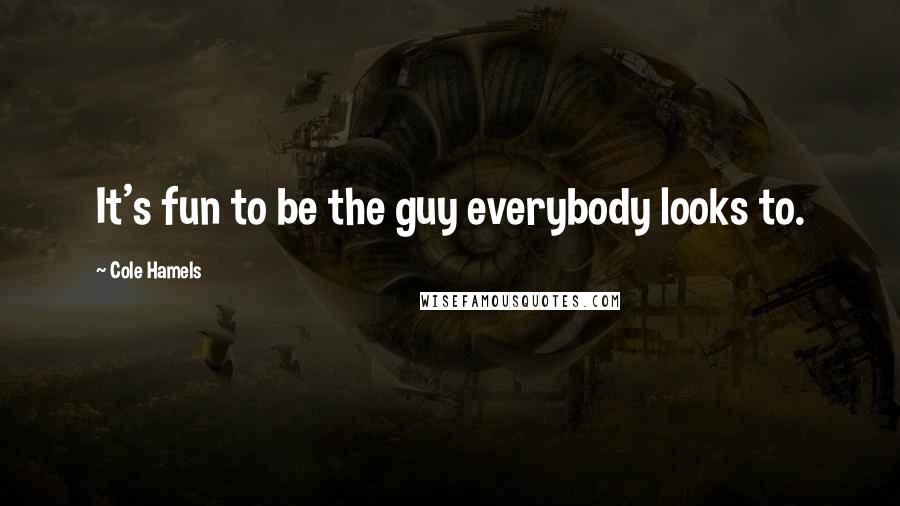 Cole Hamels Quotes: It's fun to be the guy everybody looks to.