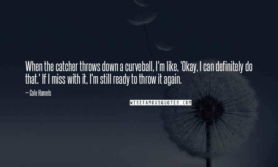 Cole Hamels Quotes: When the catcher throws down a curveball, I'm like, 'Okay, I can definitely do that.' If I miss with it, I'm still ready to throw it again.