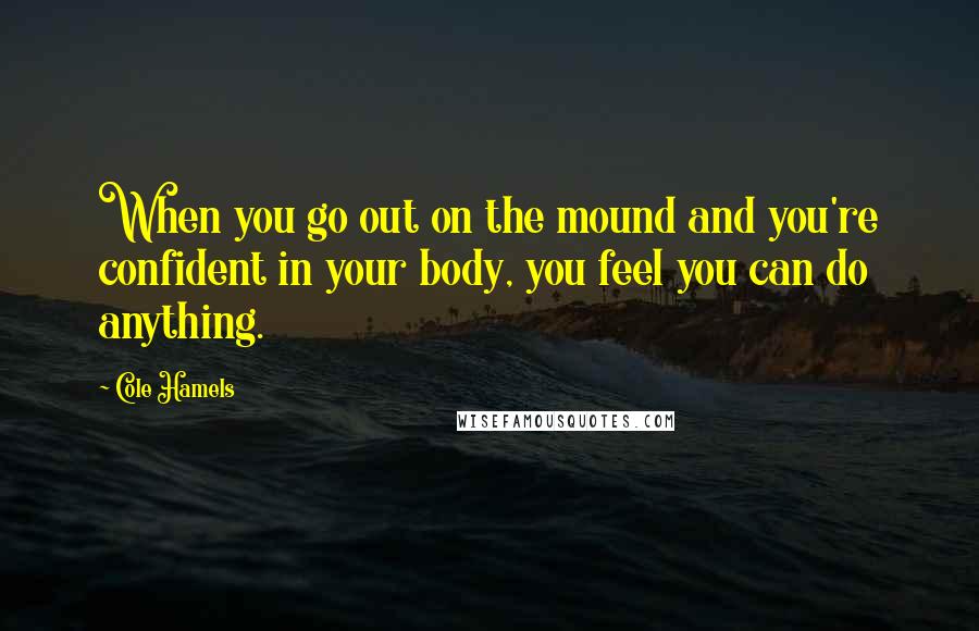 Cole Hamels Quotes: When you go out on the mound and you're confident in your body, you feel you can do anything.