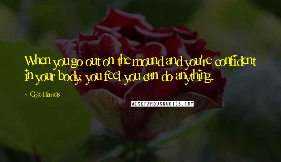 Cole Hamels Quotes: When you go out on the mound and you're confident in your body, you feel you can do anything.
