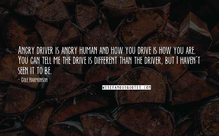 Cole Harmonson Quotes: Angry driver is angry human and how you drive is how you are. You can tell me the drive is different than the driver, but I haven't seen it to be.