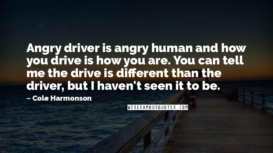 Cole Harmonson Quotes: Angry driver is angry human and how you drive is how you are. You can tell me the drive is different than the driver, but I haven't seen it to be.