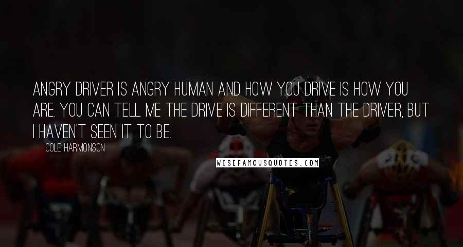 Cole Harmonson Quotes: Angry driver is angry human and how you drive is how you are. You can tell me the drive is different than the driver, but I haven't seen it to be.