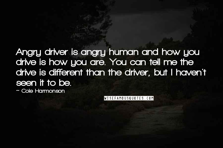 Cole Harmonson Quotes: Angry driver is angry human and how you drive is how you are. You can tell me the drive is different than the driver, but I haven't seen it to be.