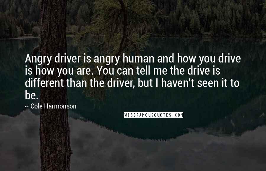 Cole Harmonson Quotes: Angry driver is angry human and how you drive is how you are. You can tell me the drive is different than the driver, but I haven't seen it to be.