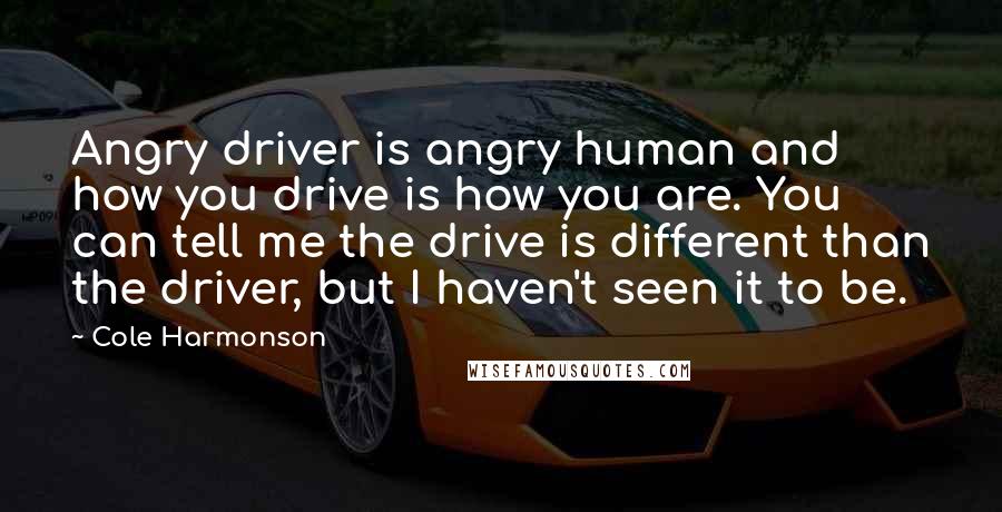 Cole Harmonson Quotes: Angry driver is angry human and how you drive is how you are. You can tell me the drive is different than the driver, but I haven't seen it to be.