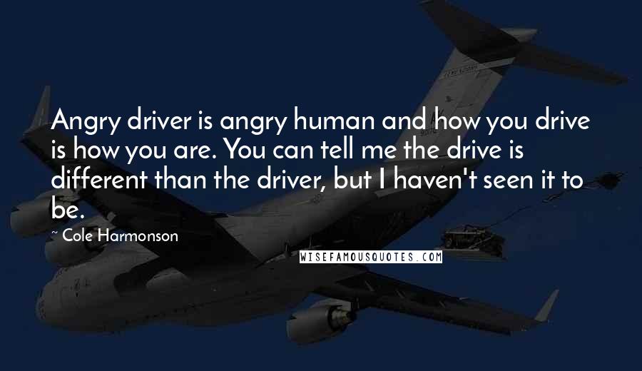 Cole Harmonson Quotes: Angry driver is angry human and how you drive is how you are. You can tell me the drive is different than the driver, but I haven't seen it to be.