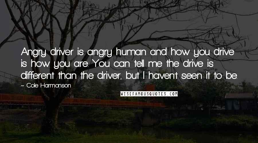 Cole Harmonson Quotes: Angry driver is angry human and how you drive is how you are. You can tell me the drive is different than the driver, but I haven't seen it to be.