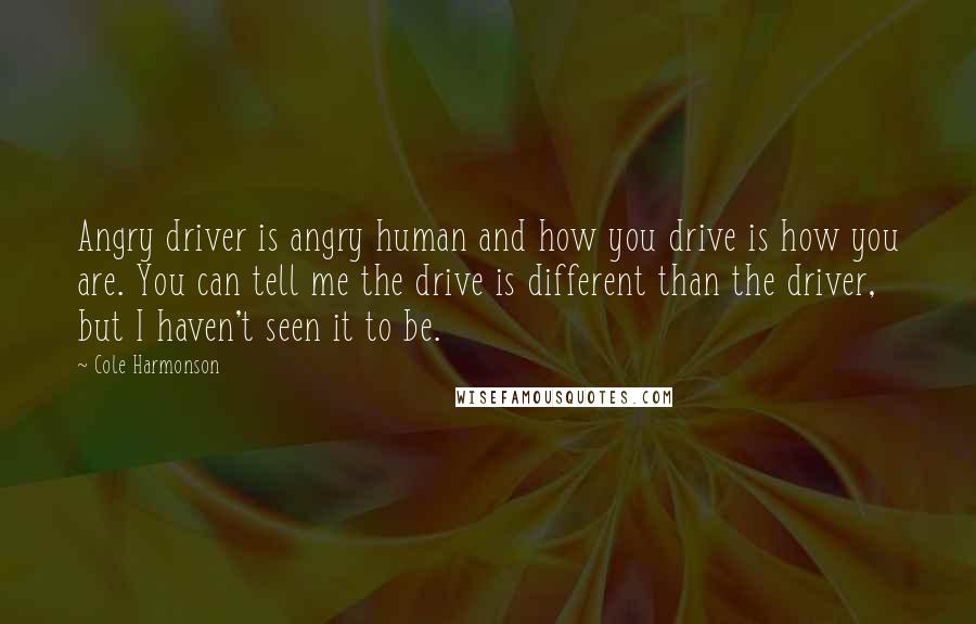 Cole Harmonson Quotes: Angry driver is angry human and how you drive is how you are. You can tell me the drive is different than the driver, but I haven't seen it to be.