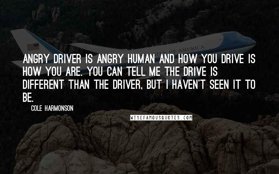 Cole Harmonson Quotes: Angry driver is angry human and how you drive is how you are. You can tell me the drive is different than the driver, but I haven't seen it to be.